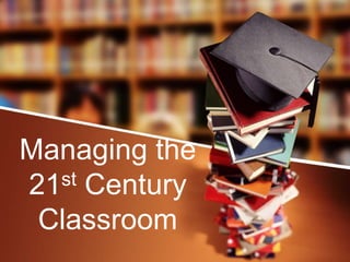 Managing the
21st Century
Classroom
 