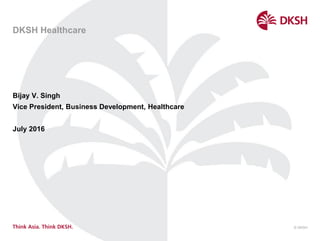 © DKSH
DKSH Healthcare
Bijay V. Singh
Vice President, Business Development, Healthcare
July 2016
 