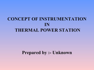 CONCEPT OF INSTRUMENTATION 
IN 
THERMAL POWER STATION 
Prepared by :- Unknown 
 