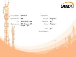 Part number: 609760-2 Datasheets:
Manufacturer: EMS Weight: 2.0 grams
Title: SBT-COBRA-3-24V Category: N/A
Description: EMS Wireless SBT-
COBRA-3-24V
Genre: Wireless
Heci: N/A
Part Page URL:
 