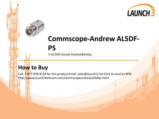Commscope-Andrew AL5DF-
PS
7-16 DIN Female Positive&hellip;
_______________________________________
How to Buy
Call: 1-877-878-9134 for this product Email: sales@launch3.net Click to send an RFQ:
http://www.launch3telecom.com/commscopeandrew/al5dfps.html
 