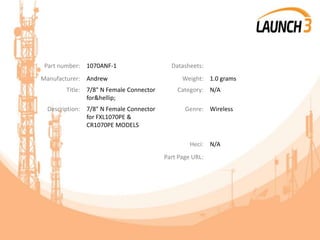 Part number: 1070ANF-1 Datasheets:
Manufacturer: Andrew Weight: 1.0 grams
Title: 7/8" N Female Connector
for&hellip;
Category: N/A
Description: 7/8" N Female Connector
for FXL1070PE &
CR1070PE MODELS
Genre: Wireless
Heci: N/A
Part Page URL:
 
