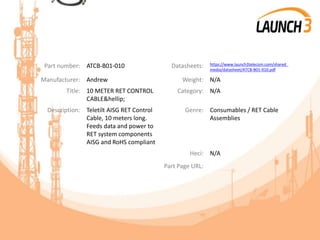 Part number: ATCB-B01-010 Datasheets: https://www.launch3telecom.com/shared_
media/datasheet/ATCB-B01-010.pdf
Manufacturer: Andrew Weight: N/A
Title: 10 METER RET CONTROL
CABLE&hellip;
Category: N/A
Description: Teletilt AISG RET Control
Cable, 10 meters long.
Feeds data and power to
RET system components
AISG and RoHS compliant
Genre: Consumables / RET Cable
Assemblies
Heci: N/A
Part Page URL:
 
