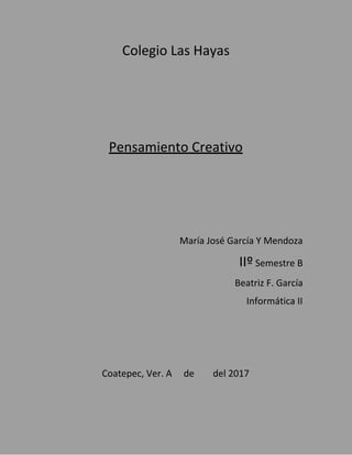 Colegio Las Hayas
Pensamiento Creativo
María José García Y Mendoza
IIº​ Semestre B
Beatriz F. García
Informática II
Coatepec, Ver. A de del 2017
 