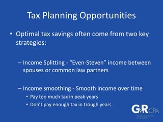 Tax Planning Opportunities
• Optimal tax savings often come from two key
strategies:
– Income Splitting - “Even-Steven” income between
spouses or common law partners
– Income smoothing - Smooth income over time
• Pay too much tax in peak years
• Don’t pay enough tax in trough years
 