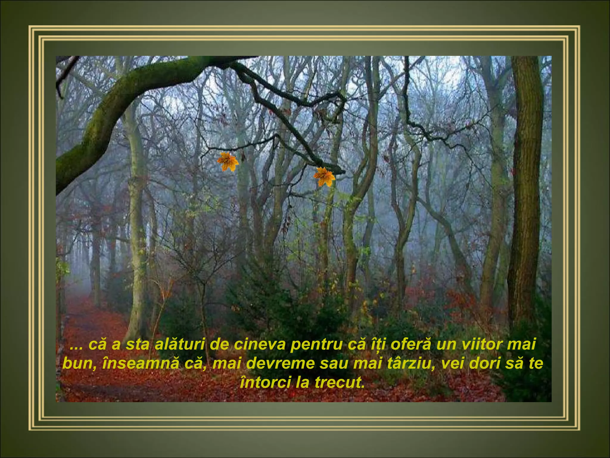... că a sta alături de cineva pentru că îţi oferă un viitor mai bun, înseamnă că, mai devreme sau mai târziu, vei dori să te întorci la trecut. 