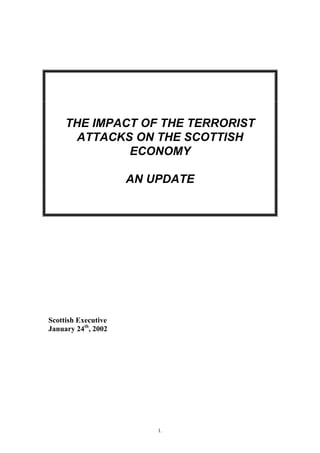 1.
THE IMPACT OF THE TERRORIST
ATTACKS ON THE SCOTTISH
ECONOMY
AN UPDATE
Scottish Executive
January 24th
, 2002
 