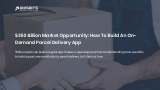 $350 Billion Market Opportunity: How To Build An On-
Demand Parcel Delivery App
While anyone can build a regular app, it takes a special approach and understanding some speciﬁcs
to build a good one speciﬁcally for parcel delivery. Let’s ﬁnd out how.
 