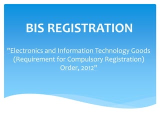 BIS REGISTRATION
"Electronics and Information Technology Goods
(Requirement for Compulsory Registration)
Order, 2012"
 