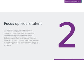 Focus op ieders talent
De meeste werkgevers richten zich bij
de uitvoering van talentmanagement op
de ontwikkeling van alle medewerkers.
Ze beschouwen talentmanagement als een
strategie om de continuïteit van de organisatie
te waarborgen en een aantrekkelijk werkgever
te blijven.
2Raet HR Benchmark 2016: TALENTMANAGEMENT 12
Talentmanagement
 