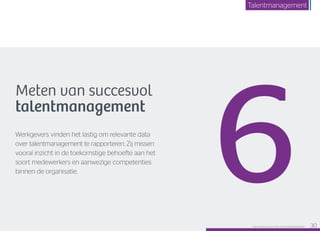 Meten van succesvol
talentmanagement
Werkgevers vinden het lastig om relevante data
over talentmanagement te rapporteren. Zij missen
vooral inzicht in de toekomstige behoefte aan het
soort medewerkers en aanwezige competenties
binnen de organisatie.
6Raet HR Benchmark 2016: TALENTMANAGEMENT 30
Talentmanagement
 