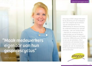 Hoe krijg je 1.000 collega’s betrokken
bij de uitvoering van een strategisch
plan? Dit vraagstuk ligt op het bord
van het management en de
HRM-afdeling van Aloysius Stichting.
De onderwijsinstelling voor speciaal
onderwijs – met ruim zestig locaties
– staat aan de vooravond van de
implementatie van het Strategisch
Plan 2016-2020. Marja van den Ouden
is directeur HRM bij Aloysius Stichting
en een van de kartrekkers: “Als je
medewerkers wilt betrekken bij een
nieuwe koers, moet je zo concreet
mogelijk zijn over de doelstellingen.
Échte organisatieverandering komt
van de werkvloer.”
“Maak medewerkers
eigenaar van hun
gesprekscyclus”
Marja van den Ouden,
directeur HRM, Aloysius Stichting
Raet HR Benchmark 2016: TALENTMANAGEMENT 33
Talentmanagement
 