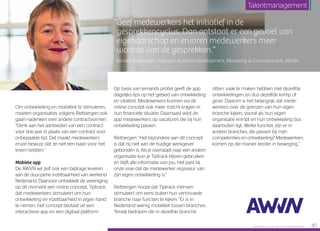 Op basis van iemands profiel geeft de app
dagelijks tips op het gebied van ontwikkeling
en vitaliteit. Medewerkers kunnen via dit
online concept ook meer inzicht krijgen in
hun financiële situatie. Daarnaast wijst de
app medewerkers op vacatures die bij hun
ontwikkeling passen.
Rietbergen: “Het bijzondere aan dit concept
is dat hij niet aan de huidige werkgever
gebonden is. Als je overstapt naar een andere
organisatie kun je Tiptrack blijven gebruiken
en blijft alle informatie van jou. Het past bij
onze visie dat de medewerker regisseur van
zijn eigen ontwikkeling is.”
Rietbergen hoopt dat Tiptrack mensen
stimuleert om eens buiten hun vertrouwde
branche naar functies te kijken. “Er is in
Nederland weinig mobiliteit tussen branches.
Terwijl bedrijven die in dezelfde branche
zitten, vaak te maken hebben met dezelfde
ontwikkelingen, en dus dezelfde krimp of
groei. Daarom is het belangrijk dat mede­
werkers over de grenzen van hun eigen
branche kijken, vooral als hun eigen
organisatie krimpt en hun ontwikkeling dus
daarbuiten ligt. Welke functies zijn er in
andere branches, die passen bij mijn
competenties en ontwikkeling? Medewerkers
komen op die manier eerder in beweging.”
“Geef medewerkers het initiatief in de
gesprekkencyclus. Dan ontstaat er een gevoel van
eigenaarschap en ervaren medewerkers meer
waarde van de gesprekken.”
Renske Rietbergen, manager Business Development, Marketing  Communicatie, AWVN
Om ontwikkeling en mobiliteit te stimuleren,
moeten organisaties volgens Rietbergen ook
gaan nadenken over andere contractvormen.
“Denk aan het aanbieden van een contract
voor drie jaar, in plaats van een contract voor
onbepaalde tijd. Dat maakt medewerkers
ervan bewust dat ze niet een baan voor het
leven hebben.”
Mobiele app
De AWVN wil zelf ook een bijdrage leveren
aan de duurzame inzetbaarheid van werkend
Nederland. Daarvoor ontwikkelt de vereniging
op dit moment een online concept, Tiptrack,
dat medewerkers stimuleert om hun
ontwikkeling en inzetbaarheid in eigen hand
te nemen. Het concept bestaat uit een
interactieve app en een digitaal platform.
Raet HR Benchmark 2016: TALENTMANAGEMENT 45
Talentmanagement
 