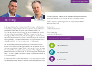 links 	 Sander Kars
rechts 	Tristan Lavender
Stichting. Daarnaast vroegen we de Algemene Werkgeversvereniging
Nederland (AWVN) om een reactie op de onderzoeksresultaten.
Heeft u vragen of opmerkingen over de onderzoeksresultaten?
We horen het graag.
Sander Kars
sander.kars@raet.com
Tristan Lavender
tristan.lavender@raet.com
In dit rapport leest u hoe medewerkers, HR-managers en bestuurders
in Nederland aankijken tegen talentmanagement. Deze onderzoeks-
uitkomsten maken deel uit van de Raet HR Benchmark 2016.
Voor het achtste jaar op rij voerden we dit onderzoek uit. In samen-
werking met onderzoeksbureau TNS Nipo vroegen we naar de
mening van 1.146 medewerkers, 506 HR-managers en 117 bestuurders,
afkomstig uit verschillende branches. Daarnaast gingen we in gesprek
met bestuurders, HR-managers en experts van verschillende organi-
saties. Een selectie van hun verhalen vindt u in dit rapport.
We onderzochten talentmanagement vanuit verschillende invals-
hoeken. Hoe belangrijk vinden medewerkers het om zelf aan het roer
van hun ontwikkeling te staan? Welke instrumenten helpen hen daar
het best bij? Wat verwachten bestuurders van HR op het gebied van
talentmanagement? En wat ziet HR zelf als de belangrijkste uitdagingen?
Deze – en meer – vragen passeren de revue in het eerste deel van dit
onderzoeksrapport.
In het tweede deel van het rapport leest u over de praktijkervaringen
van adviesorganisatie Twynstra Gudde en onderwijsinstelling Aloysius
Respondenten Raet HR Benchmark 2016
1.146 medewerkers
506 HR-managers
117 bestuurders
Inleiding
Raet HR Benchmark 2016: TALENTMANAGEMENT 5
Talentmanagement
 