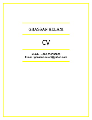 ghassan kelani
CV
Mobile : +966 558555820
E-mail : ghassan.kelani@yahoo.com
 