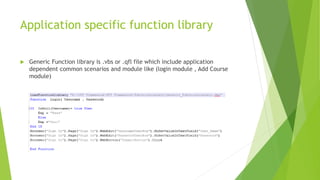 Application specific function library
 Generic Function library is .vbs or .qfl file which include application
dependent common scenarios and module like (login module , Add Course
module)
 