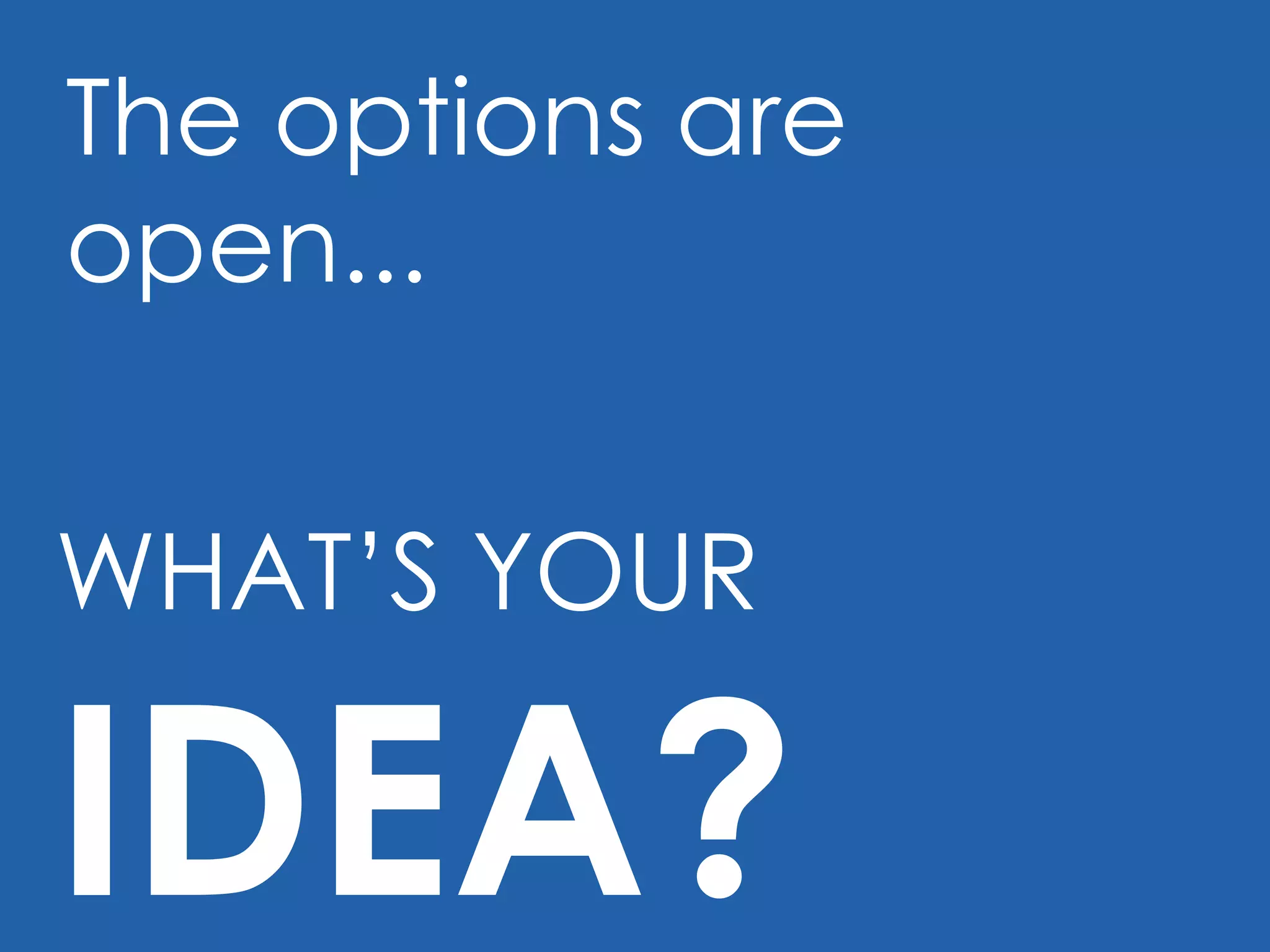 The options are open...  WHAT’S YOUR  IDEA? 