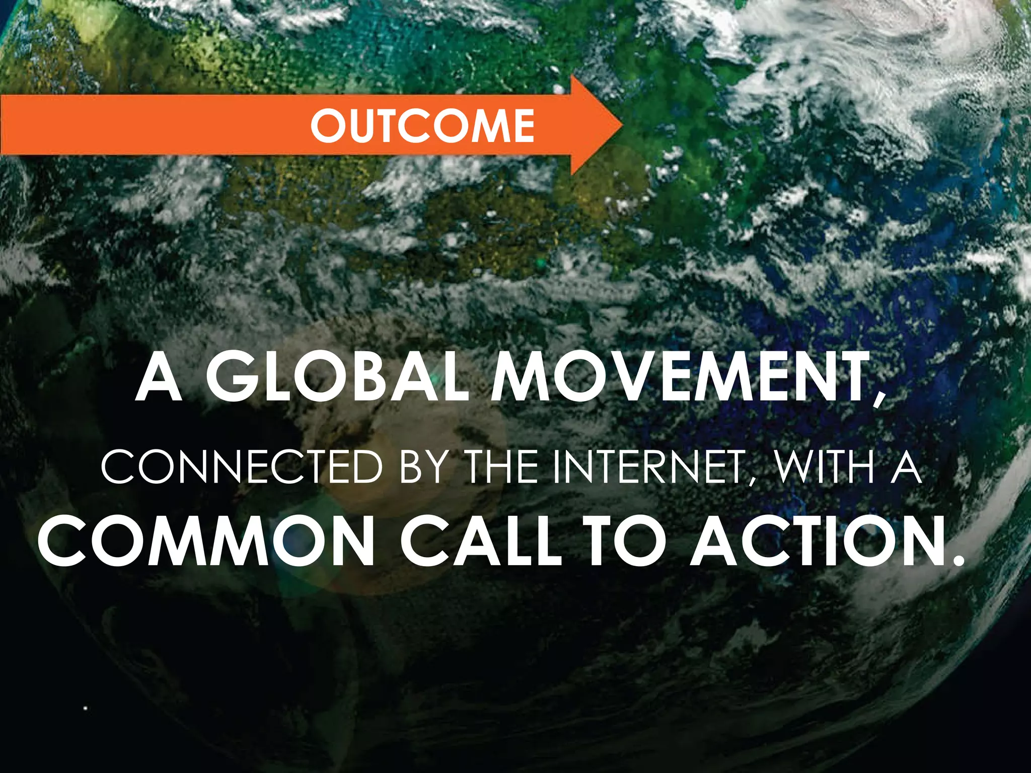 OUTCOME  A GLOBAL MOVEMENT,   CONNECTED BY THE INTERNET, WITH A   COMMON CALL TO ACTION.   