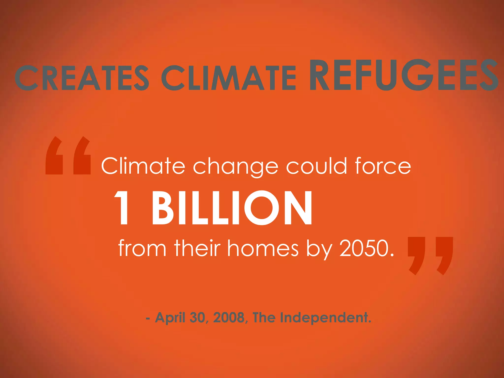 Climate change could force  1 BILLION   from their homes by 2050. “ ” - April 30, 2008, The Independent. CREATES CLIMATE  REFUGEES 