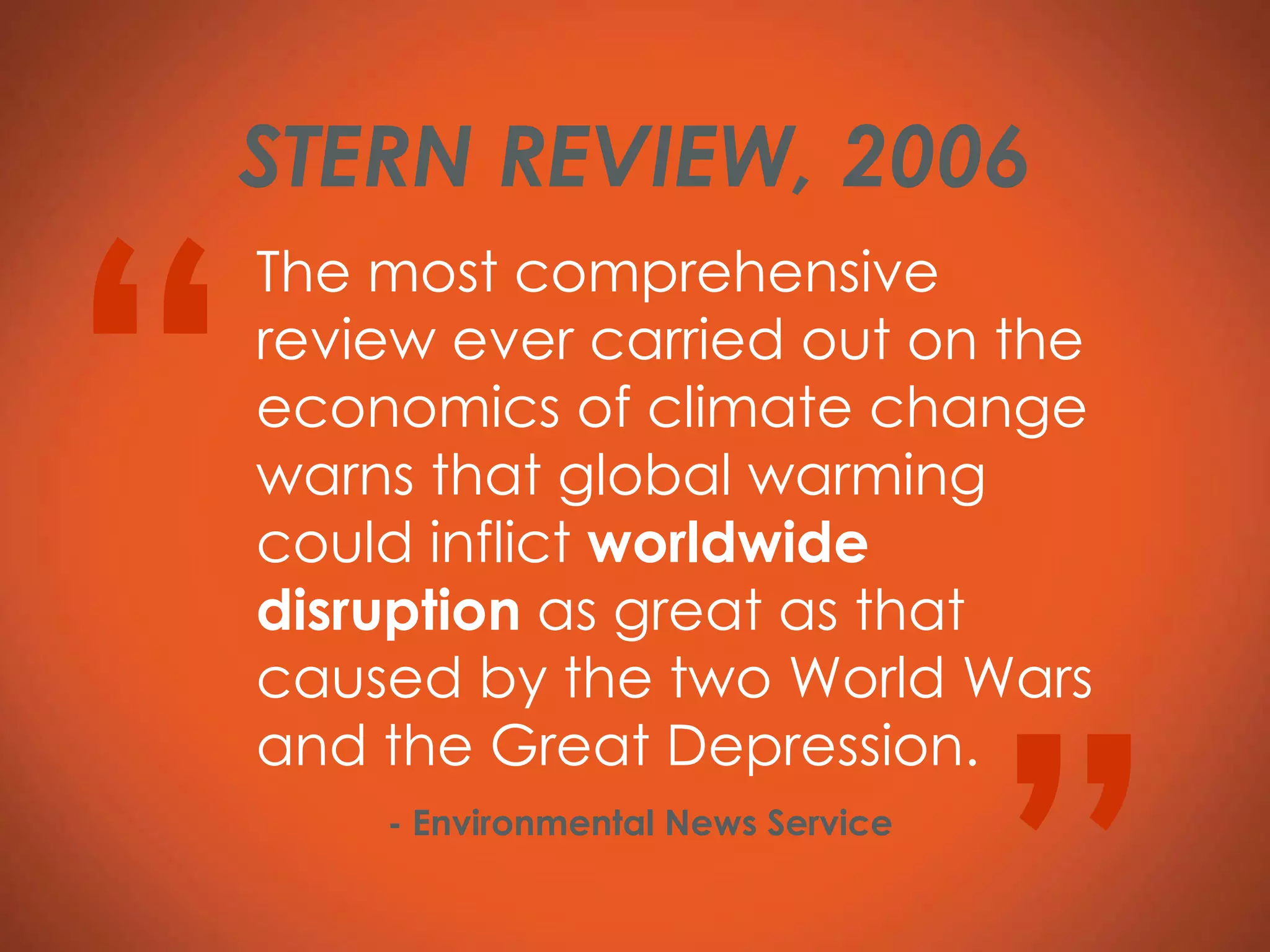 The most comprehensive review ever carried out on the economics of climate change warns that global warming could inflict  worldwide disruption  as great as that caused by the two World Wars and the Great Depression. “ ” - Environmental News Service STERN REVIEW, 2006 