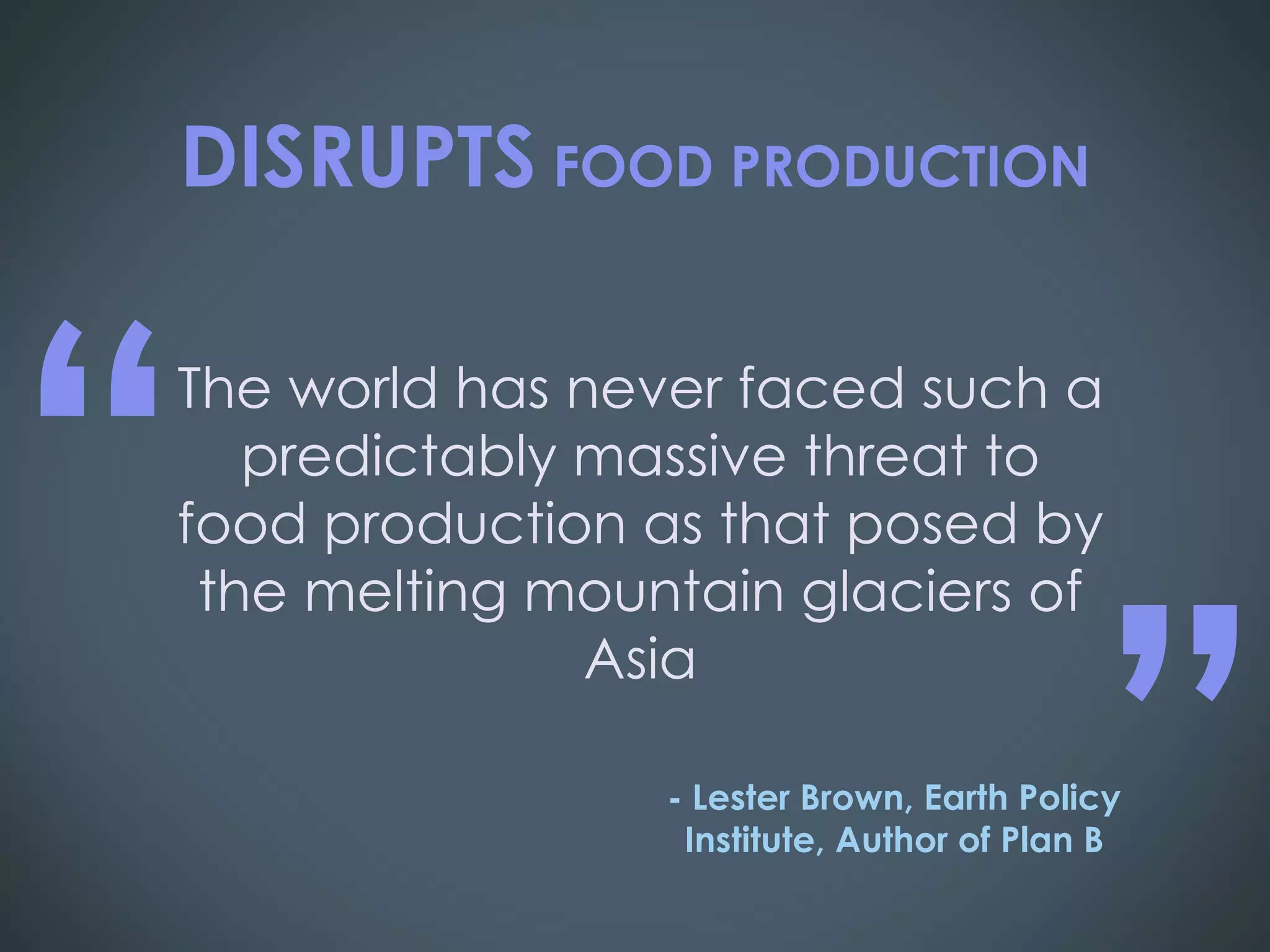 The world has never faced such a predictably massive threat to food production as that posed by the melting mountain glaciers of Asia “ ” - Lester Brown, Earth Policy Institute, Author of Plan B DISRUPTS  FOOD PRODUCTION 