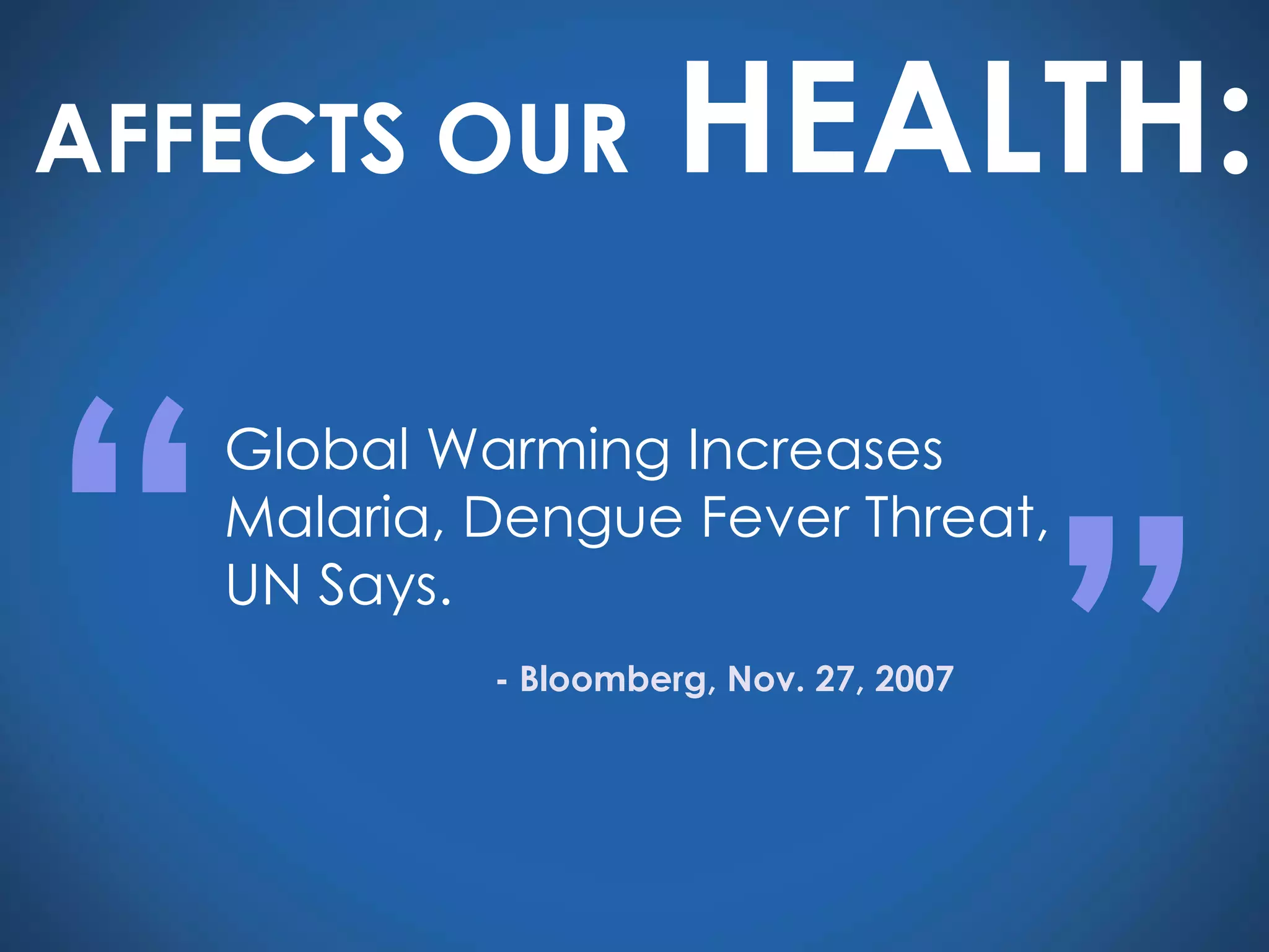 Global Warming Increases Malaria, Dengue Fever Threat, UN Says. “ ” - Bloomberg, Nov. 27, 2007 AFFECTS OUR  HEALTH: 