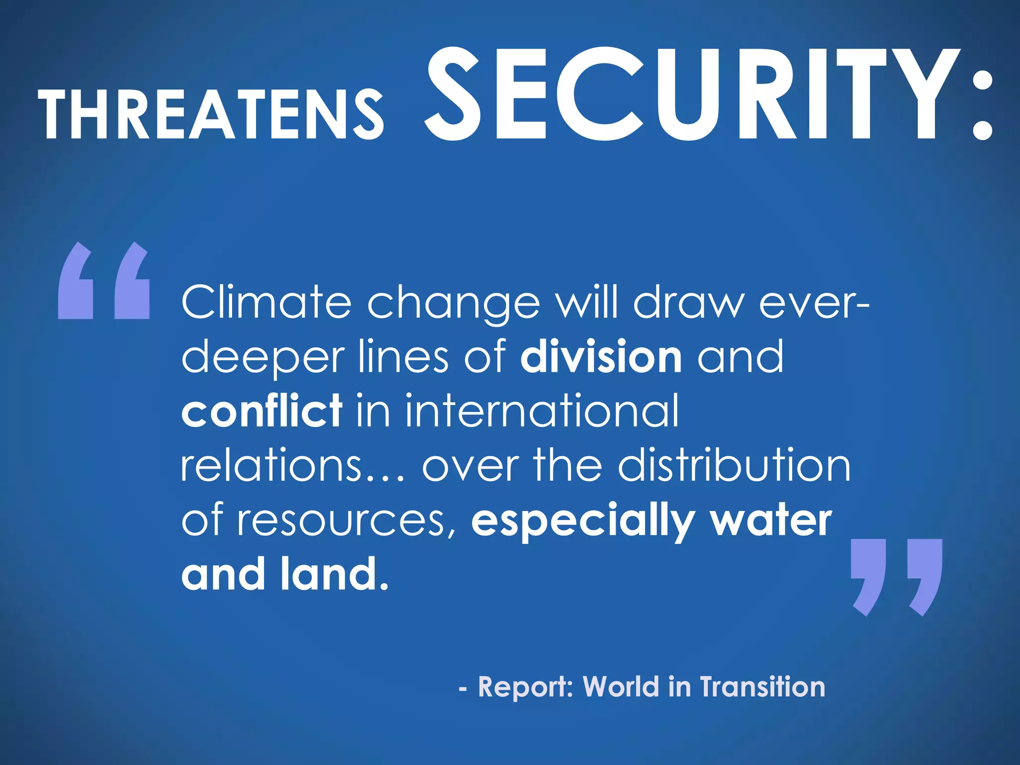 Climate change will draw ever-deeper lines of  division  and  conflict  in international relations… over the distribution of resources,  especially water and land. “ ” - Report: World in Transition THREATENS  SECURITY: 