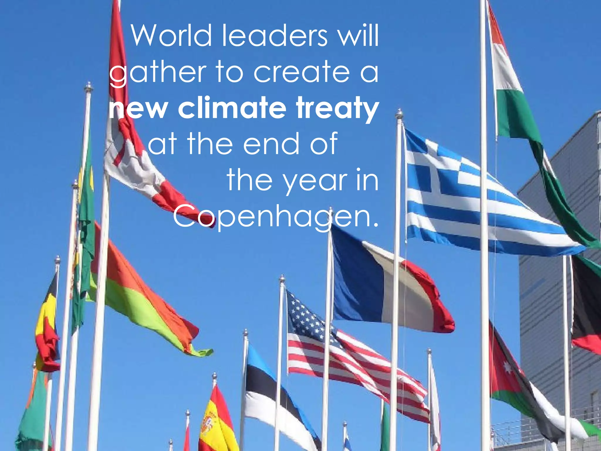 World leaders will gather to create a  new climate treaty  at the end of  the year in Copenhagen. 