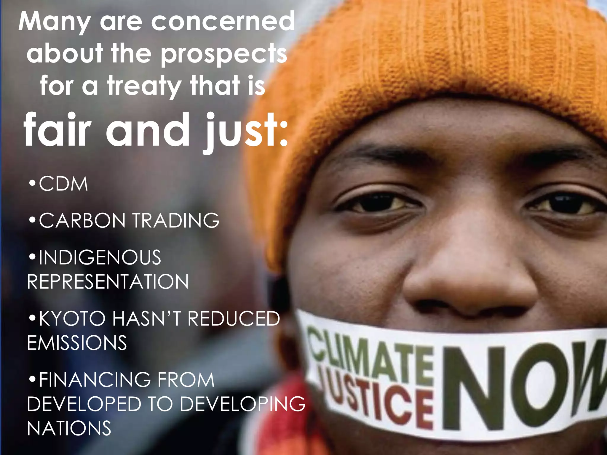 Many are concerned about the prospects for a treaty that is  fair and just: CDM CARBON TRADING INDIGENOUS REPRESENTATION KYOTO HASN’T REDUCED EMISSIONS FINANCING FROM DEVELOPED TO DEVELOPING NATIONS 