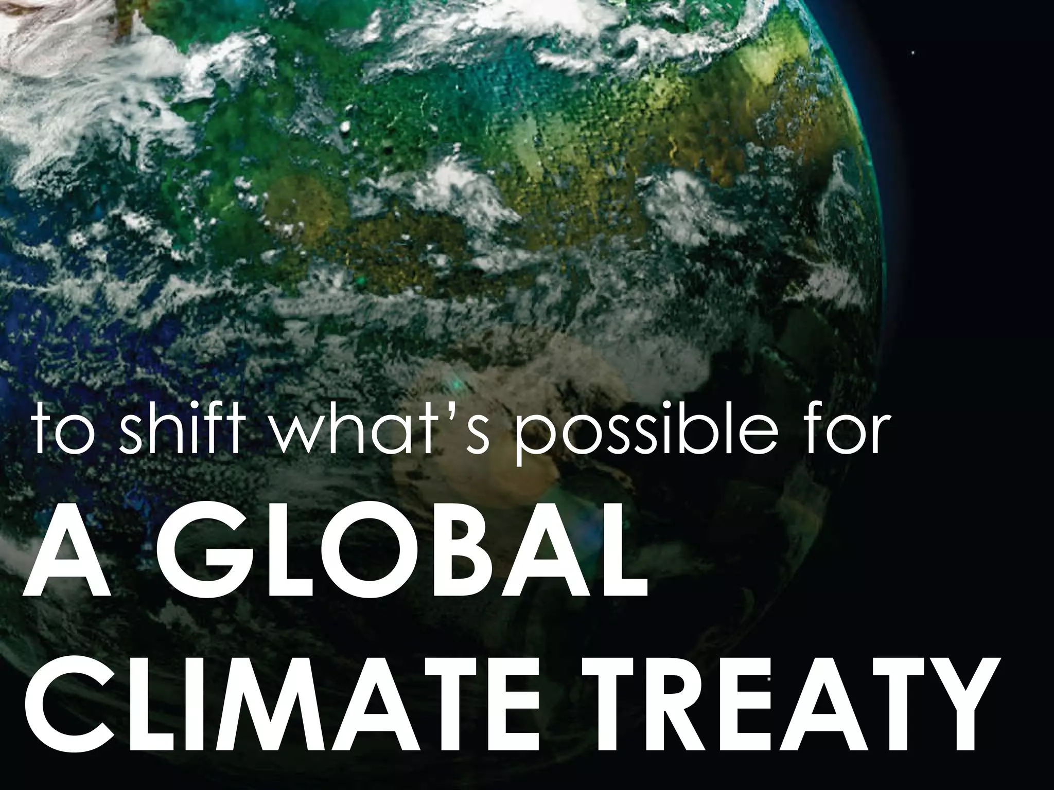 to shift what’s possible for A GLOBAL CLIMATE TREATY  