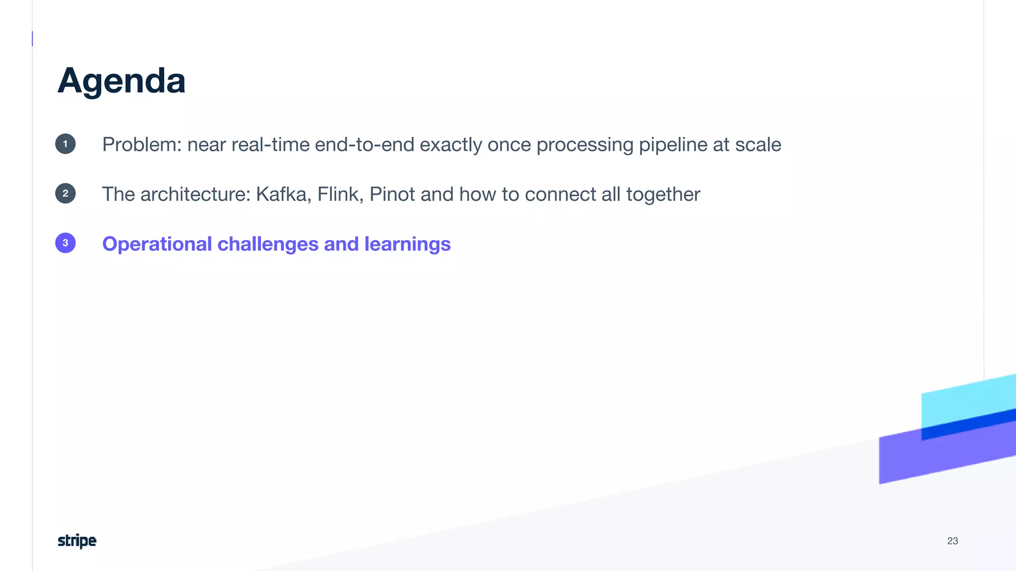 Agenda
Problem: near real-time end-to-end exactly once processing pipeline at scale
The architecture: Kafka, Flink, Pinot and how to connect all together
Operational challenges and learnings
23
1
2
3
 