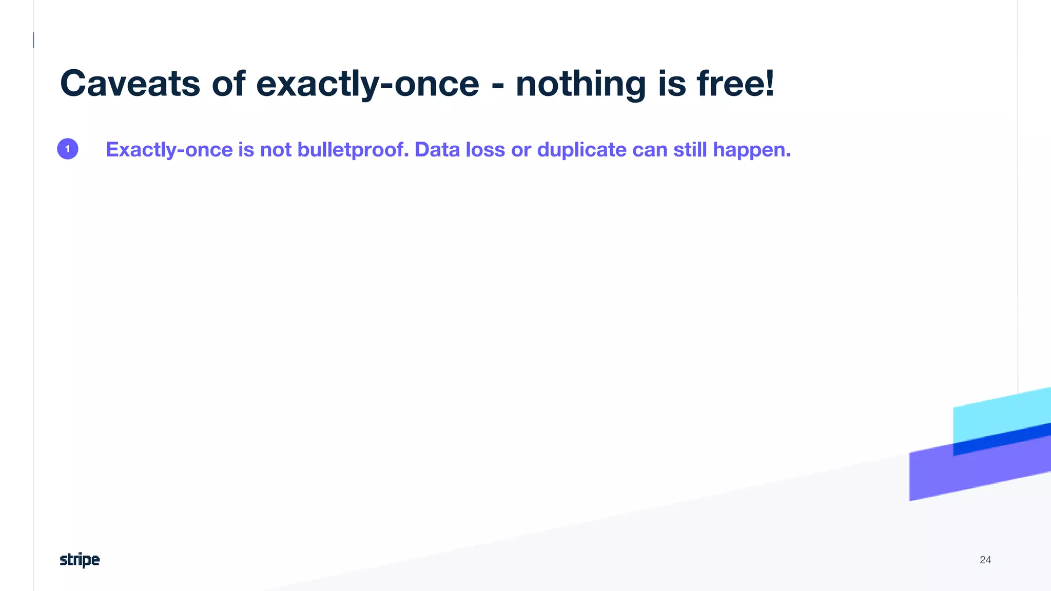 Caveats of exactly-once - nothing is free!
Exactly-once is not bulletproof. Data loss or duplicate can still happen.
24
1
 