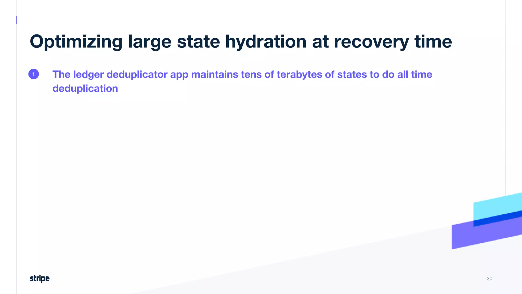 Optimizing large state hydration at recovery time
The ledger deduplicator app maintains tens of terabytes of states to do all time
deduplication
30
1
 