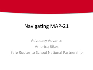 Naviga&ng MAP‐21 

            Advocacy Advance 
              America Bikes 
Safe Routes to School Na&onal Partnership 
 
