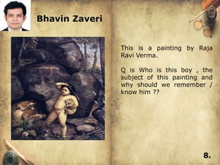 Bhavin Zaveri


                This is a painting by Raja
                Ravi Verma.

                Q is Who is this boy , the
                subject of this painting and
                why should we remember /
                know him ??




                                         8.
 