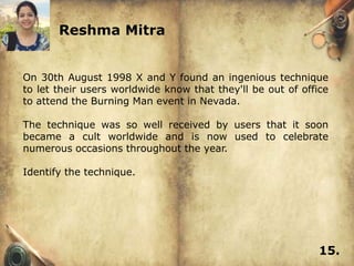 Reshma Mitra


On 30th August 1998 X and Y found an ingenious technique
to let their users worldwide know that they'll be out of office
to attend the Burning Man event in Nevada.

The technique was so well received by users that it soon
became a cult worldwide and is now used to celebrate
numerous occasions throughout the year.

Identify the technique.




                                                             15.
 