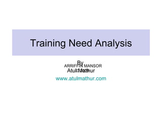 Training Need Analysis
             By
        ARRIFFIN MANSOR
         Atul©Mathur
               2009
     www.atulmathur.com
 