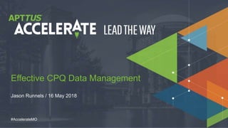 © 2018 Apttus Corporation
#AccelerateMO
Jason Runnels / 16 May 2018
Effective CPQ Data Management
 