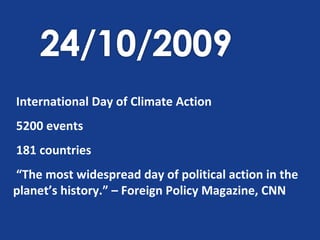 International Day of Climate Action 5200 events 181 countries “ The most widespread day of political action in the planet’s history.” – Foreign Policy Magazine, CNN 
