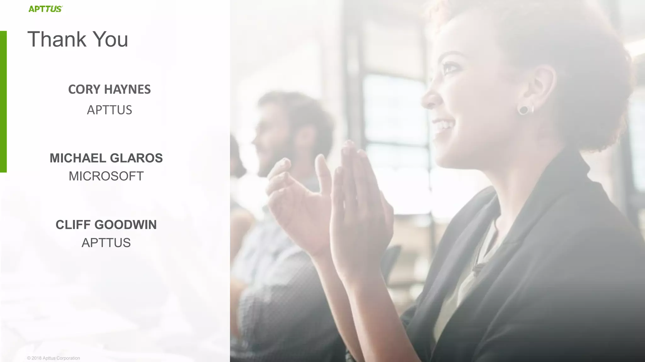 © 2018 Apttus Corporation© 2018 Apttus Corporation
Thank You
MICHAEL GLAROS
MICROSOFT
CLIFF GOODWIN
APTTUS
CORY HAYNES
APTTUS
 