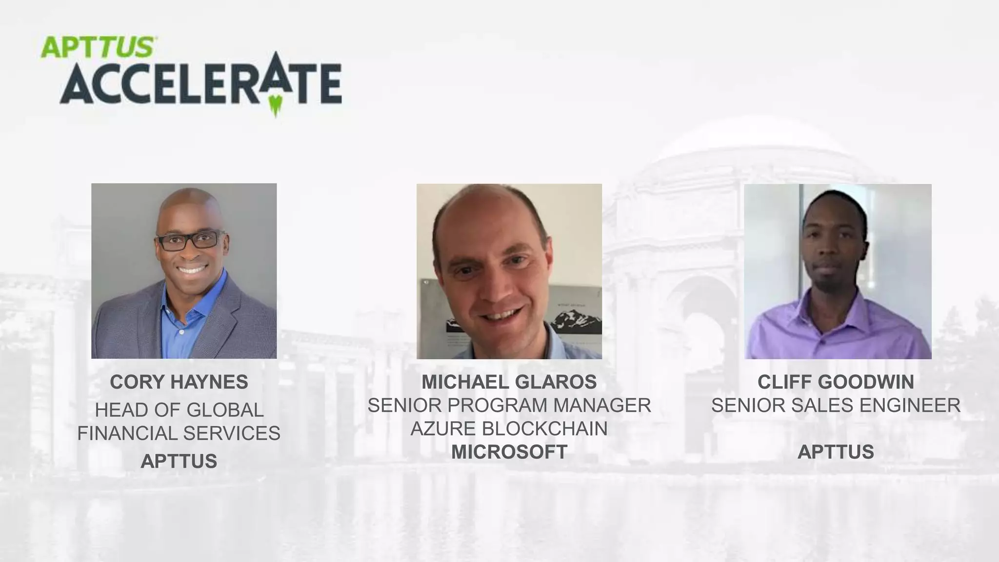 © 2018 Apttus Corporation
CORY HAYNES
HEAD OF GLOBAL
FINANCIAL SERVICES
APTTUS
CLIFF GOODWIN
SENIOR SALES ENGINEER
APTTUS
MICHAEL GLAROS
SENIOR PROGRAM MANAGER
AZURE BLOCKCHAIN
MICROSOFT
 