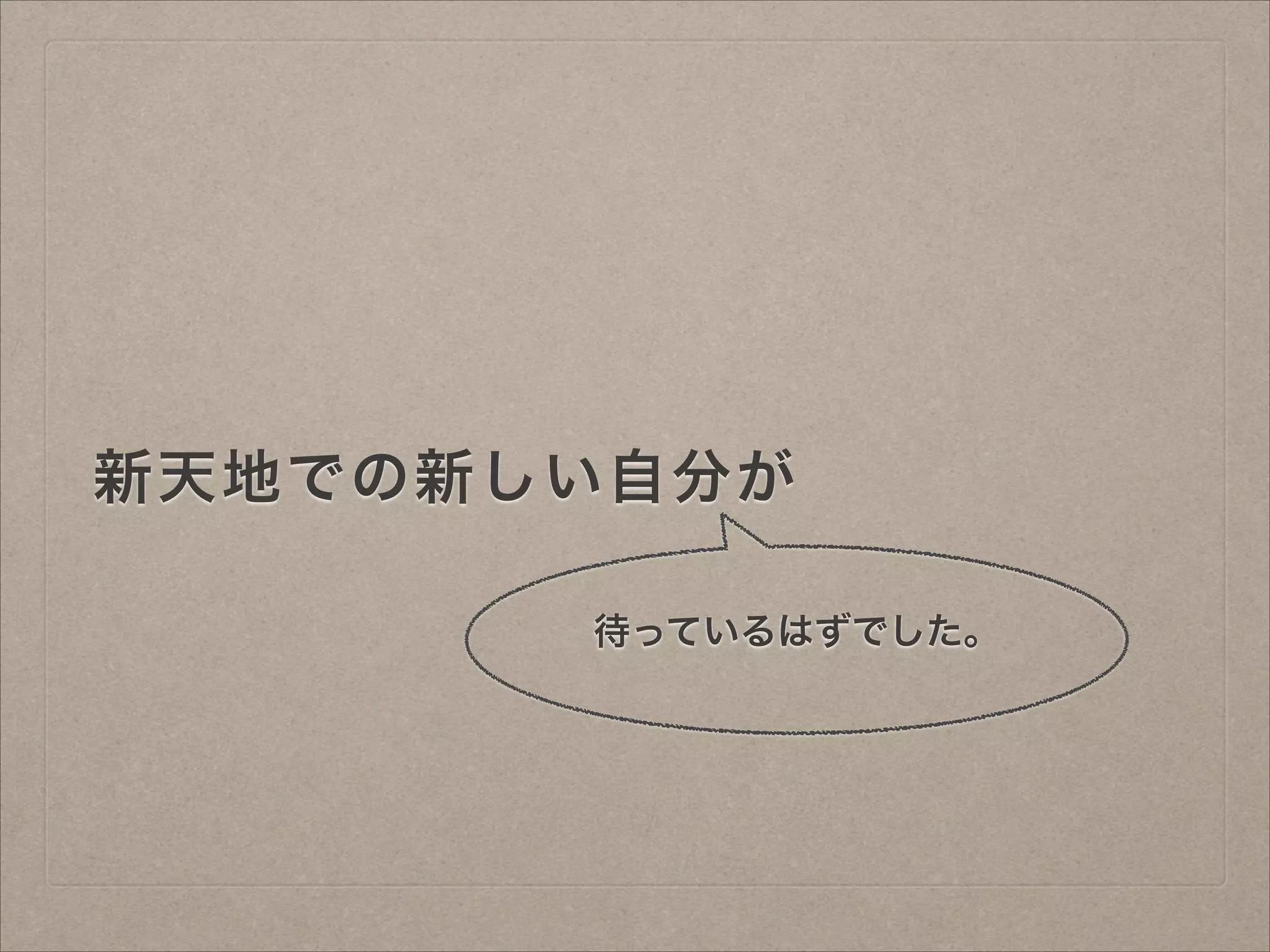 新天地での新しい自分が
待っているはずでした。

 