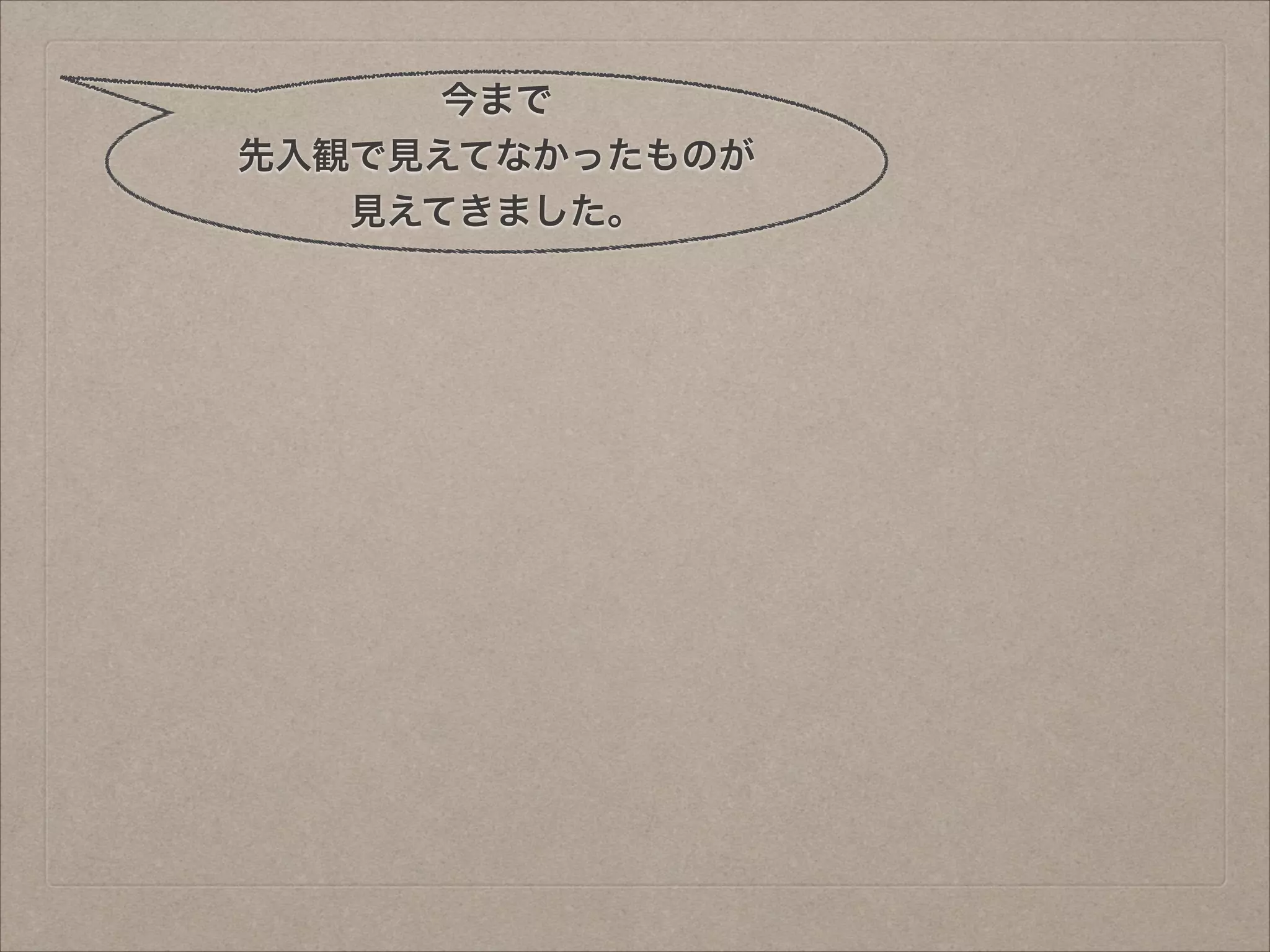 今まで
先入観で見えてなかったものが
見えてきました。

 