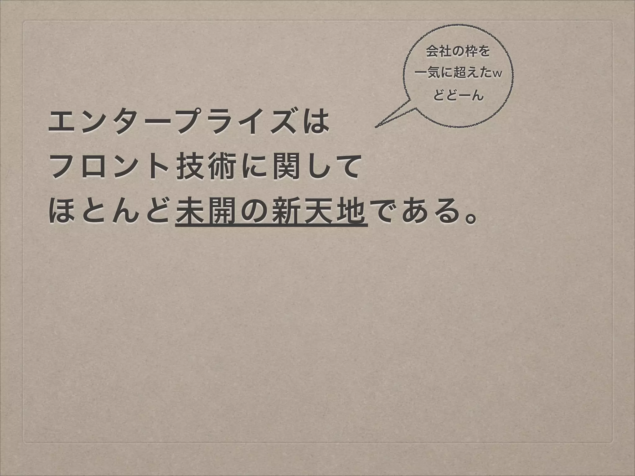 会社の枠を
一気に超えたw
どどーん

エンタープライズは
フロント技術に関して
ほとんど未開の新天地である。

 