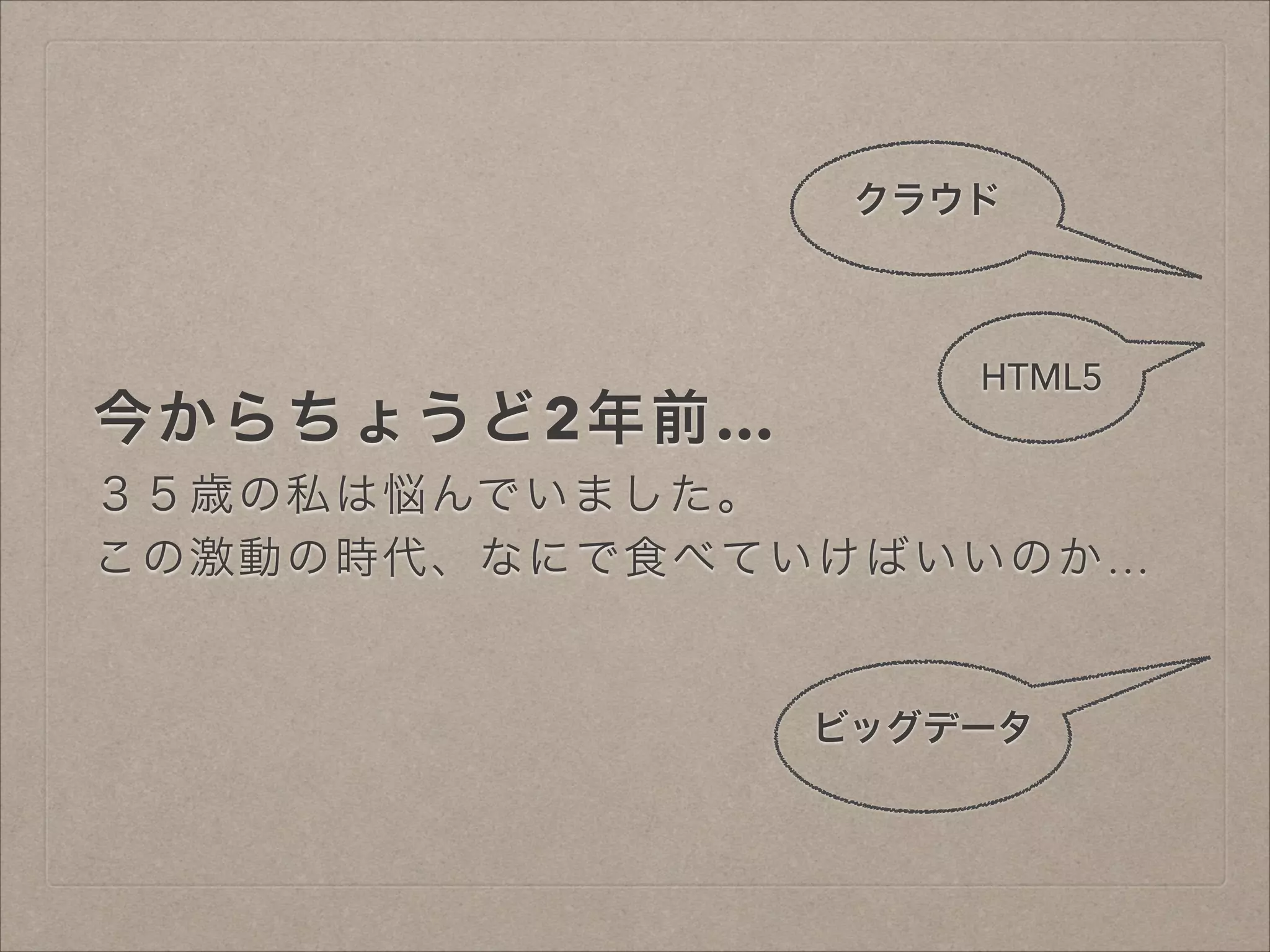 クラウド

今からちょうど2年前…

HTML5

３５歳の私は悩んでいました。
この激動の時代、なにで食べていけばいいのか…

ビッグデータ

 
