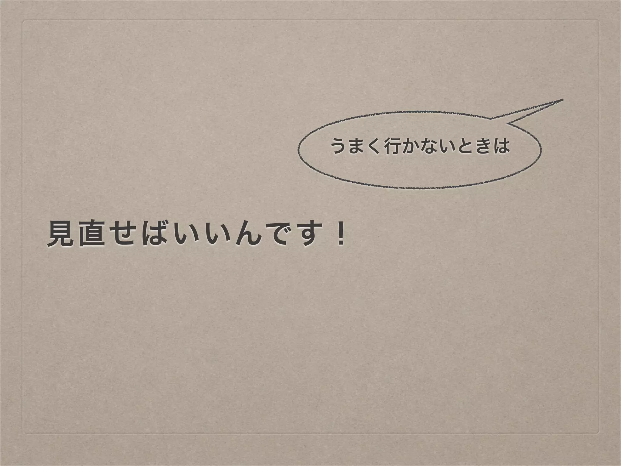 うまく行かないときは

見直せばいいんです！

 