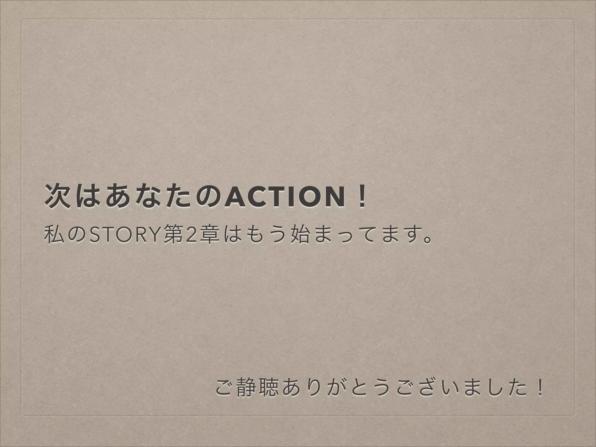 次はあなたのACTION！
私のSTORY第2章はもう始まってます。

ご静聴ありがとうございました！

 