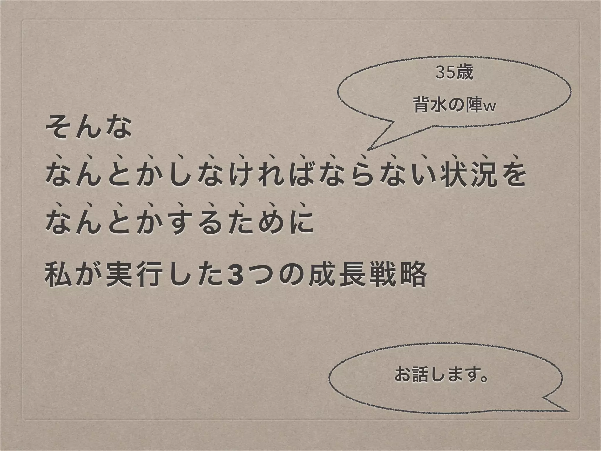 35歳

そんな

背水の陣w

なんとかしなければならない状況を
なんとかするために
私が実行した3つの成長戦略

お話します。

 