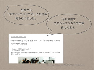会社から
「フロントエンジニア」入りの名
刺もらいました。

今は社内で
フロントエンジニアの卵
育ててます。

http://blog.mitsuruog.info/2013/12/siernodejs.html

 