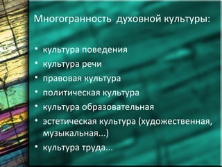 Многогранность духовной культуры:
• культура поведения
• культура речи
• правовая культура
• политическая культура
• культура образовательная
• эстетическая культура (художественная,
музыкальная...)
• культура труда...
 